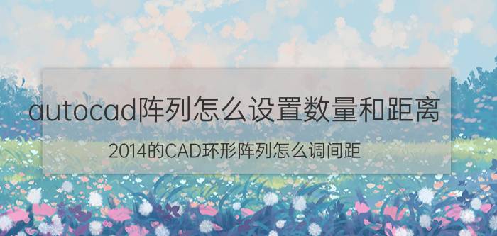 autocad阵列怎么设置数量和距离 2014的CAD环形阵列怎么调间距？